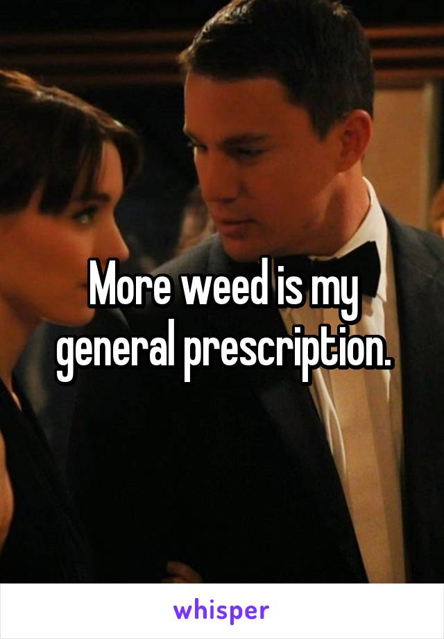 More weed is my general prescription.