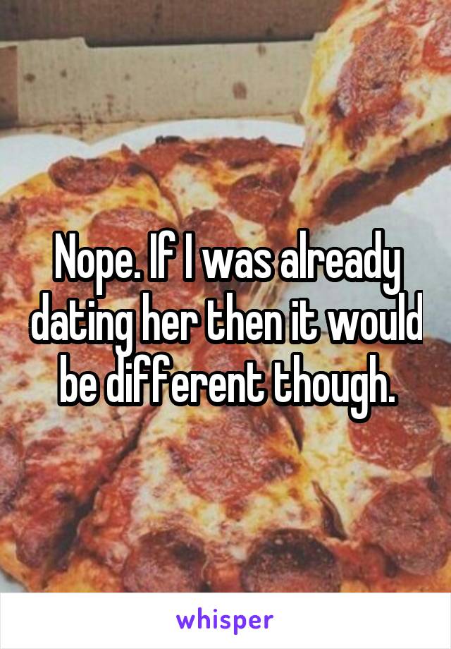 Nope. If I was already dating her then it would be different though.