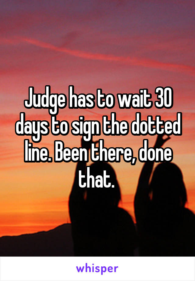 Judge has to wait 30 days to sign the dotted line. Been there, done that. 