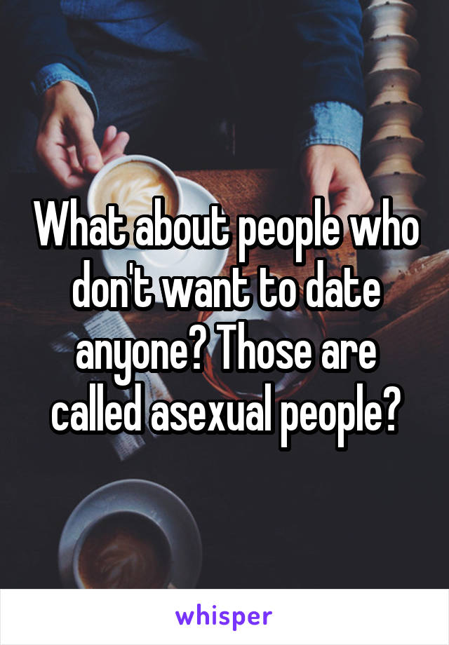 What about people who don't want to date anyone? Those are called asexual people?