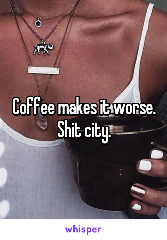 Coffee makes it worse. Shit city.