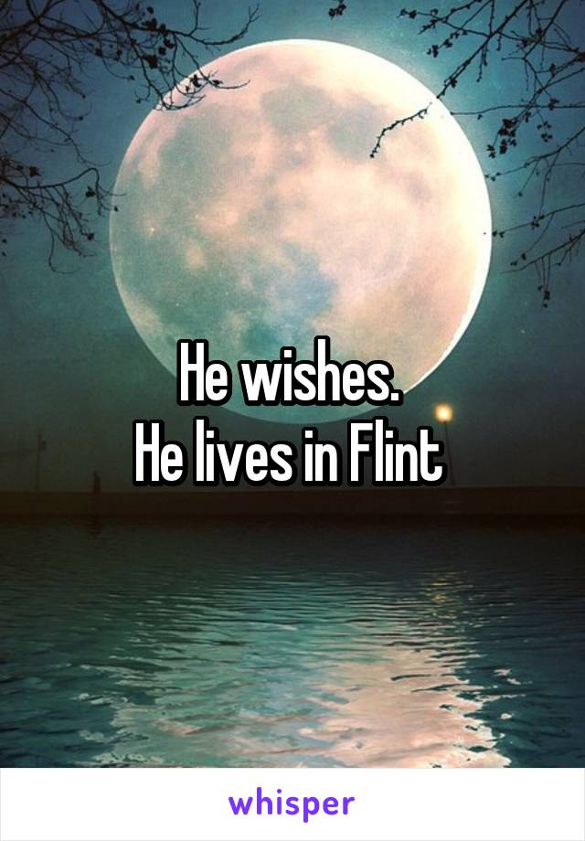 He wishes. 
He lives in Flint 