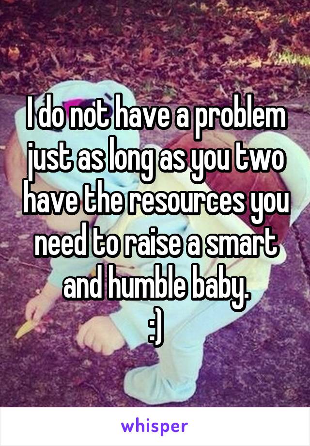 I do not have a problem just as long as you two have the resources you need to raise a smart and humble baby.
:)