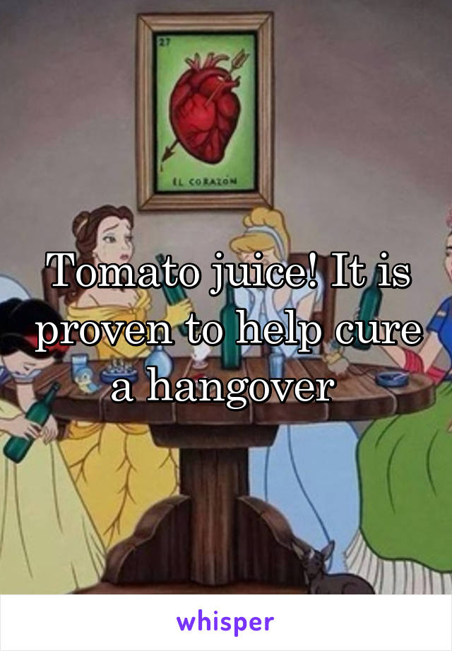 Tomato juice! It is proven to help cure a hangover 