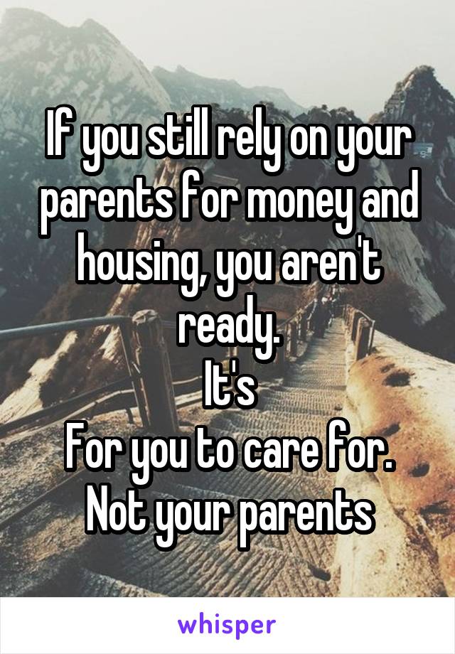 If you still rely on your parents for money and housing, you aren't ready.
It's
For you to care for. Not your parents