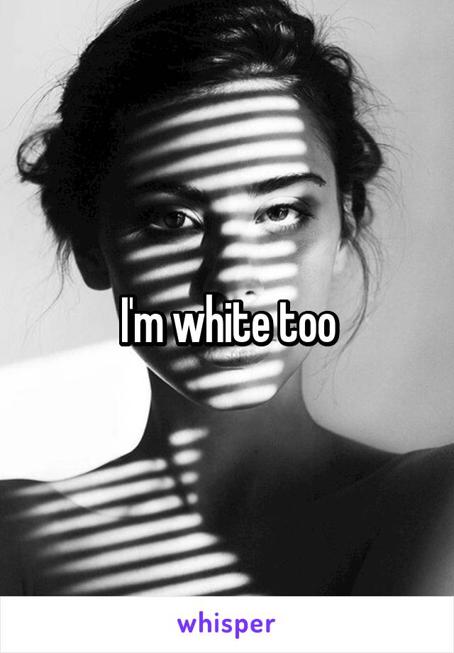 I'm white too