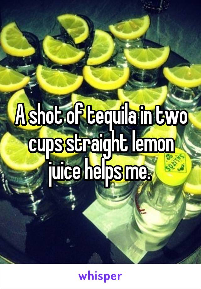 A shot of tequila in two cups straight lemon juice helps me. 