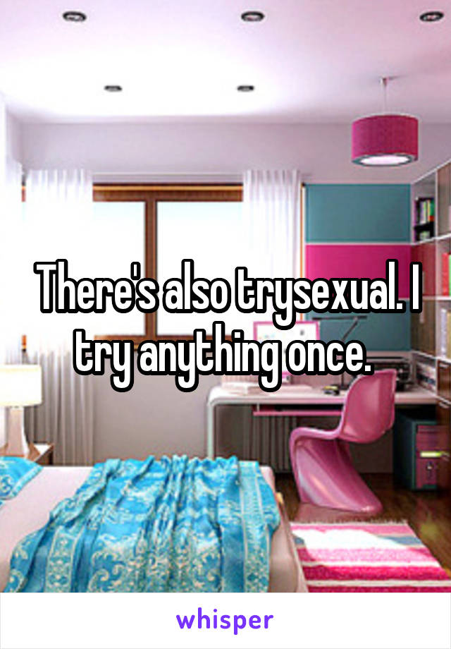 There's also trysexual. I try anything once. 