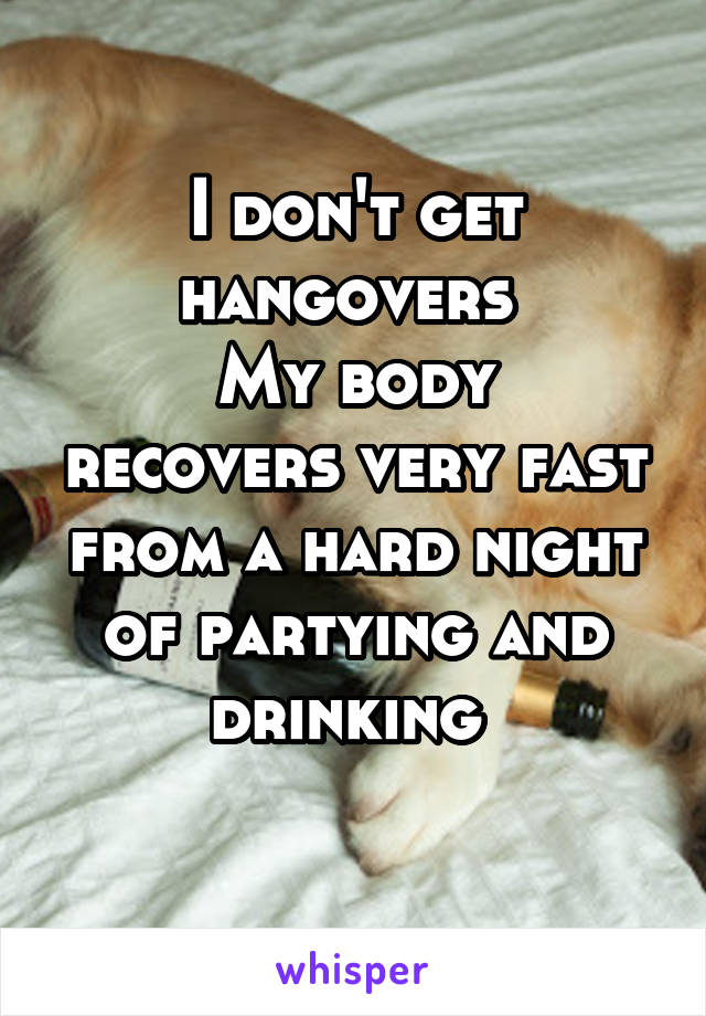 I don't get hangovers 
My body recovers very fast from a hard night of partying and drinking 
