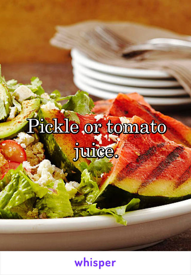 Pickle or tomato juice.