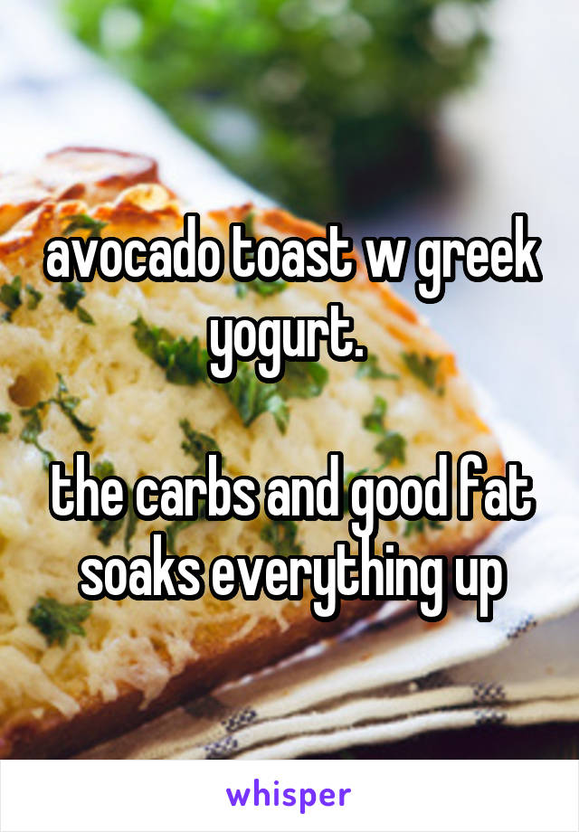 avocado toast w greek yogurt. 

the carbs and good fat soaks everything up