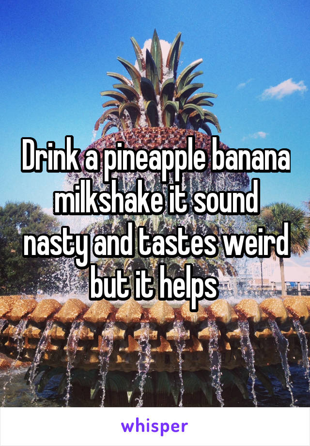 Drink a pineapple banana milkshake it sound nasty and tastes weird but it helps 