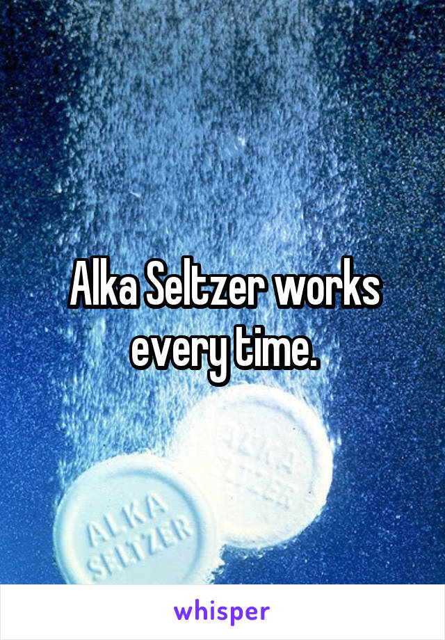 Alka Seltzer works every time.