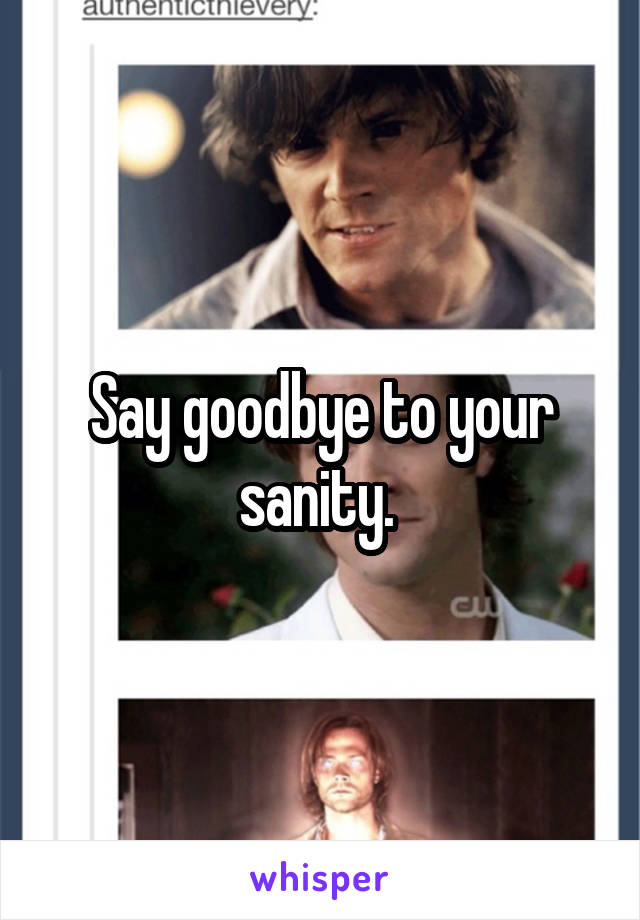 Say goodbye to your sanity. 