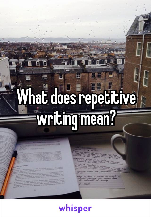 What does repetitive writing mean?