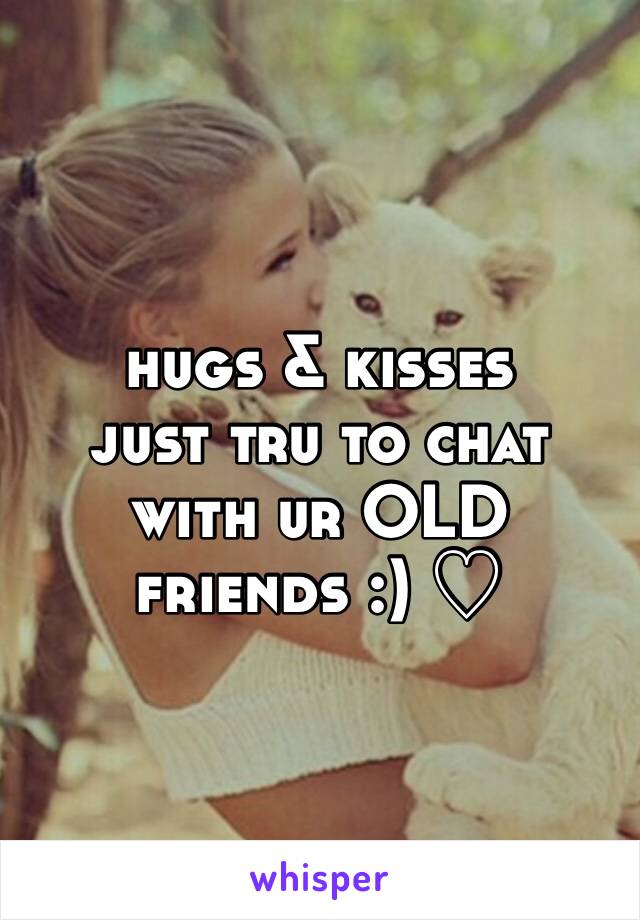 hugs & kisses 
just tru to chat with ur OLD friends :) ♡ 