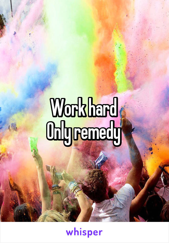 Work hard 
Only remedy 