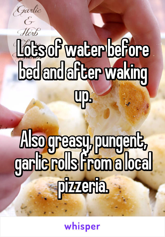 Lots of water before bed and after waking up.

Also greasy, pungent, garlic rolls from a local pizzeria.