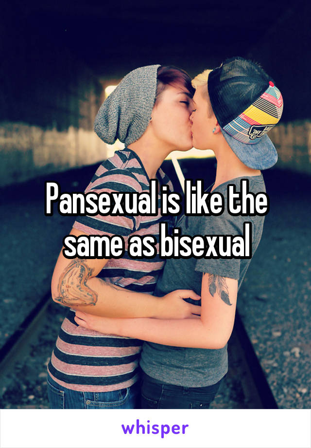 Pansexual is like the same as bisexual