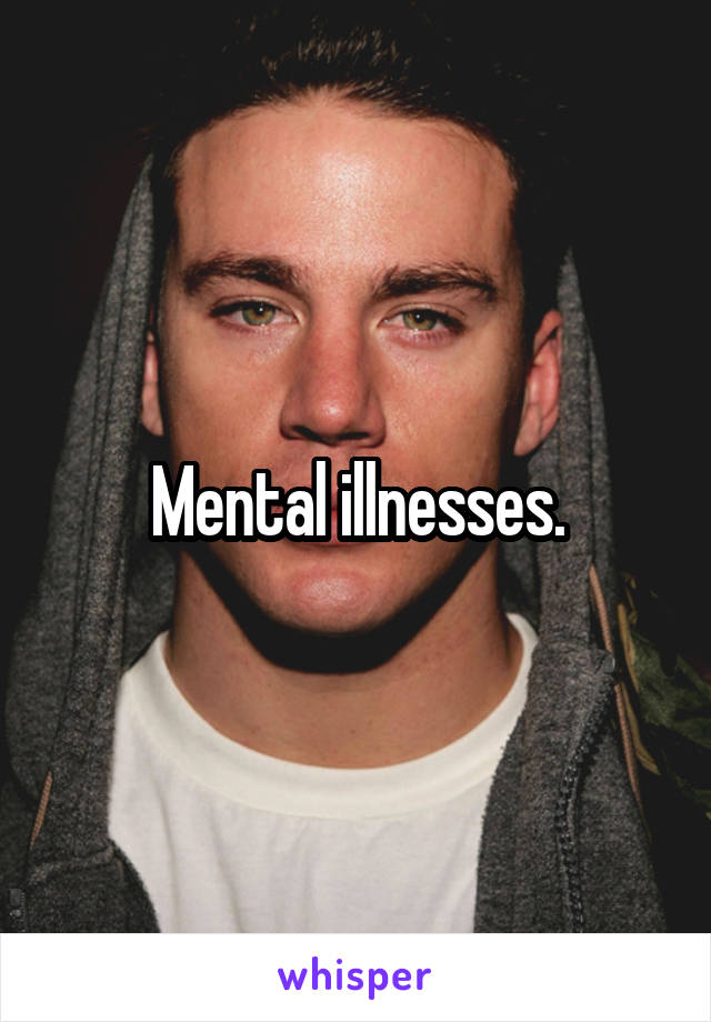 Mental illnesses.