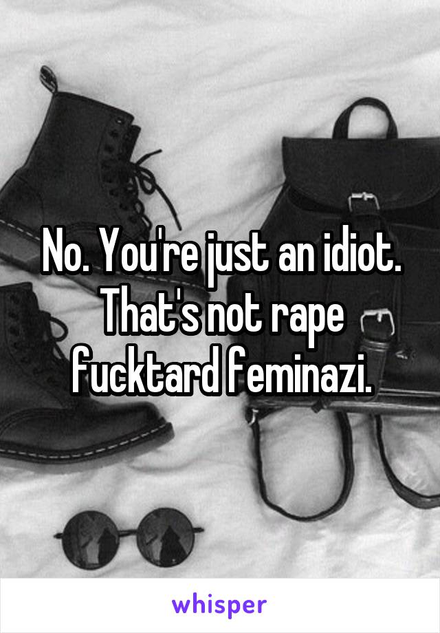 No. You're just an idiot. That's not rape fucktard feminazi.