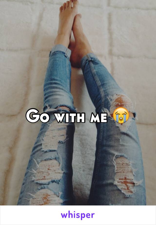 Go with me 😭