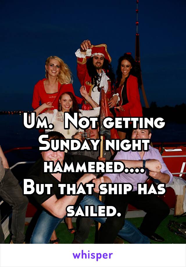 



Um.  Not getting Sunday night hammered....
But that ship has sailed.
