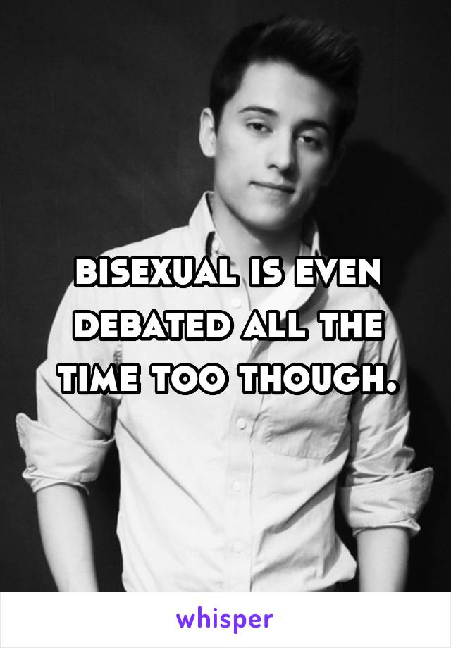 bisexual is even debated all the time too though.