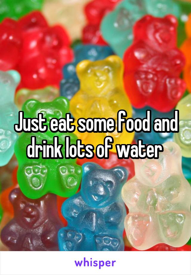 Just eat some food and drink lots of water 