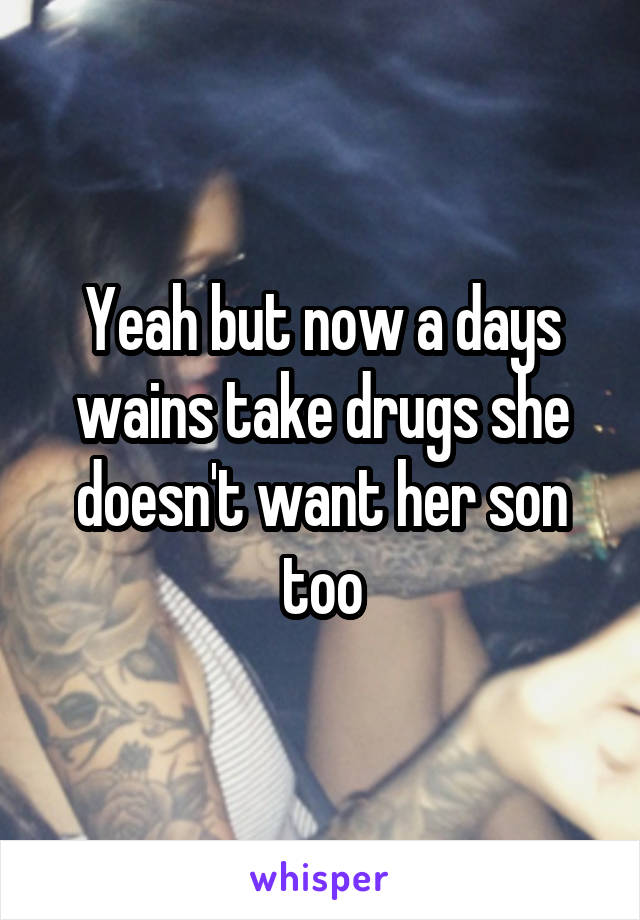 Yeah but now a days wains take drugs she doesn't want her son too