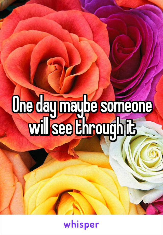 One day maybe someone will see through it