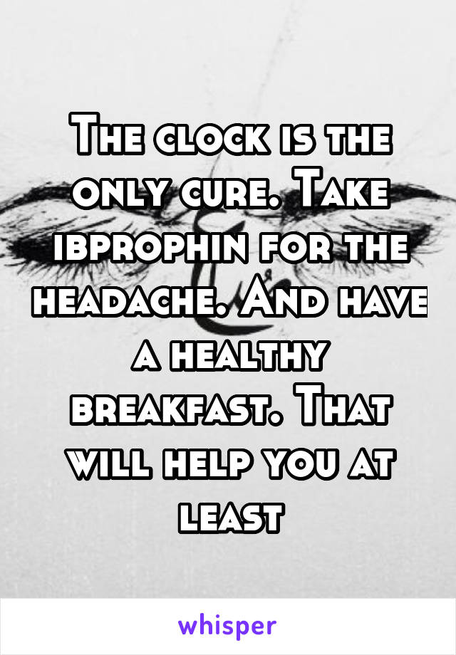 The clock is the only cure. Take ibprophin for the headache. And have a healthy breakfast. That will help you at least