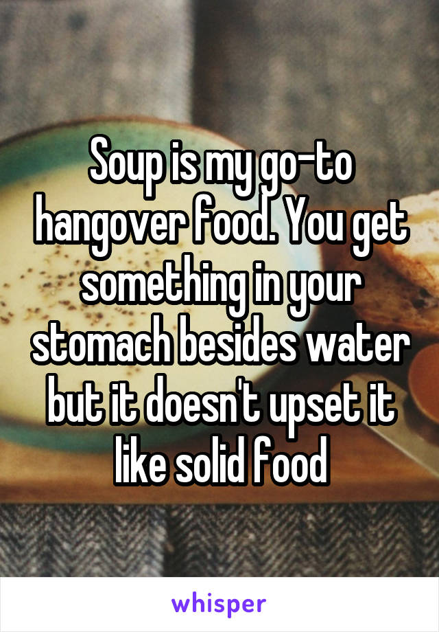 Soup is my go-to hangover food. You get something in your stomach besides water but it doesn't upset it like solid food