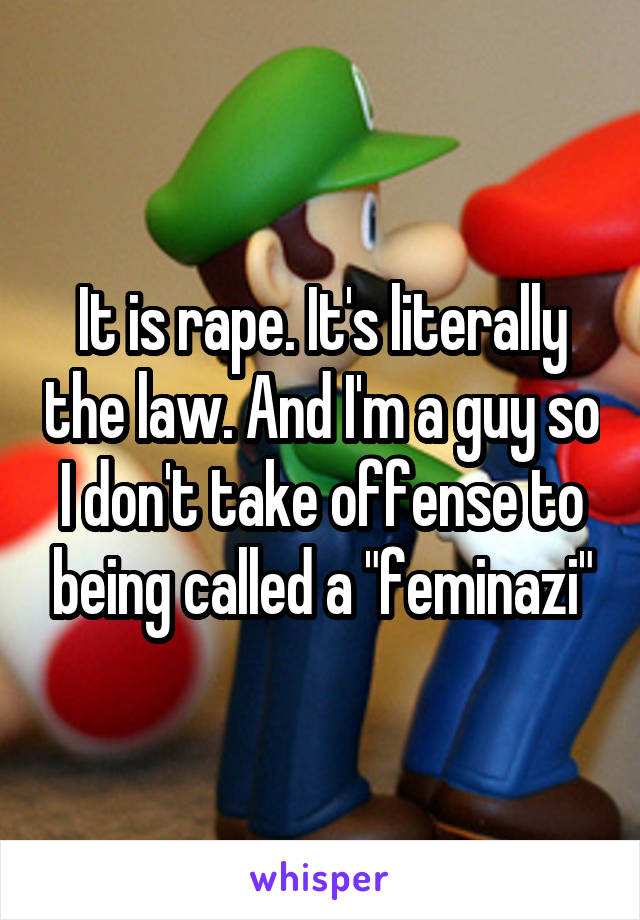 It is rape. It's literally the law. And I'm a guy so I don't take offense to being called a "feminazi"