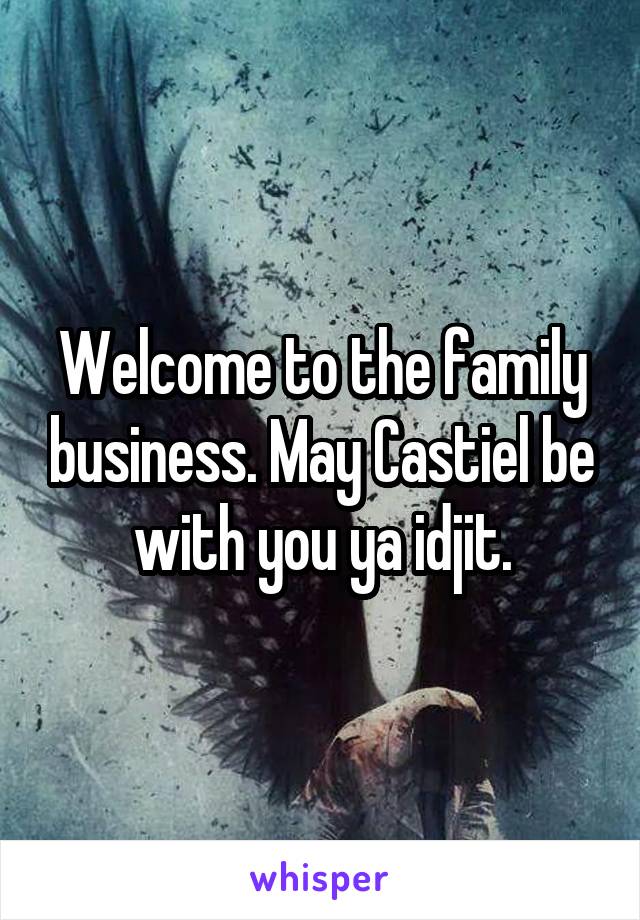 Welcome to the family business. May Castiel be with you ya idjit.