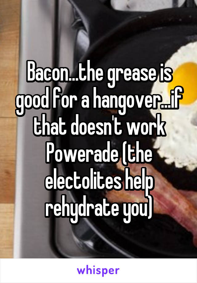 Bacon...the grease is good for a hangover...if that doesn't work Powerade (the electolites help rehydrate you)