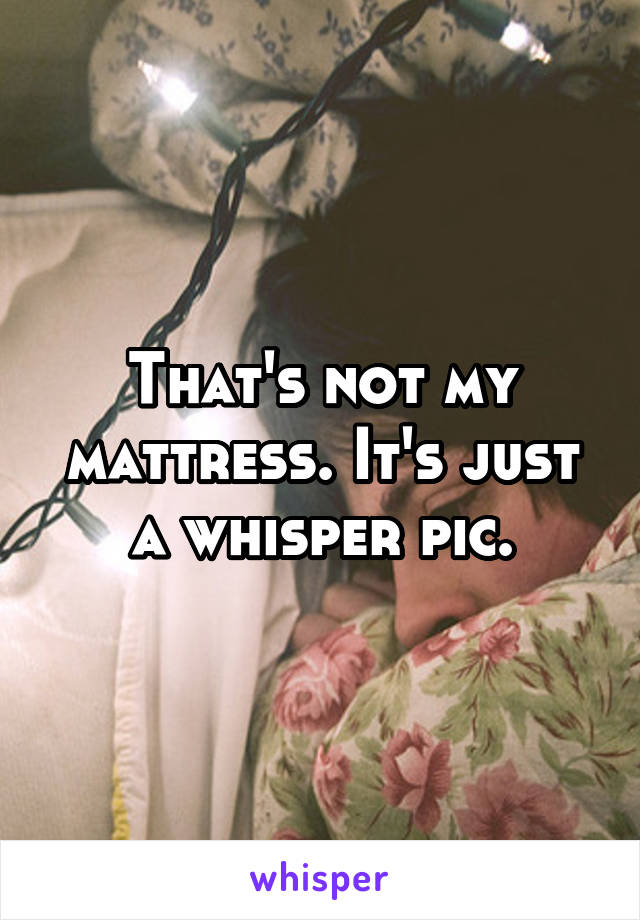 That's not my mattress. It's just a whisper pic.