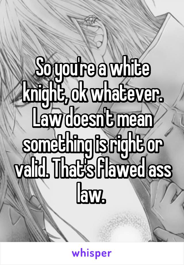 So you're a white knight, ok whatever. Law doesn't mean something is right or valid. That's flawed ass law. 