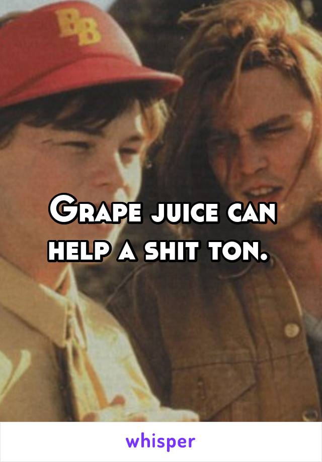 Grape juice can help a shit ton. 