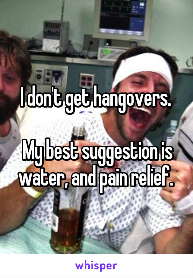 I don't get hangovers. 

My best suggestion is water, and pain relief. 