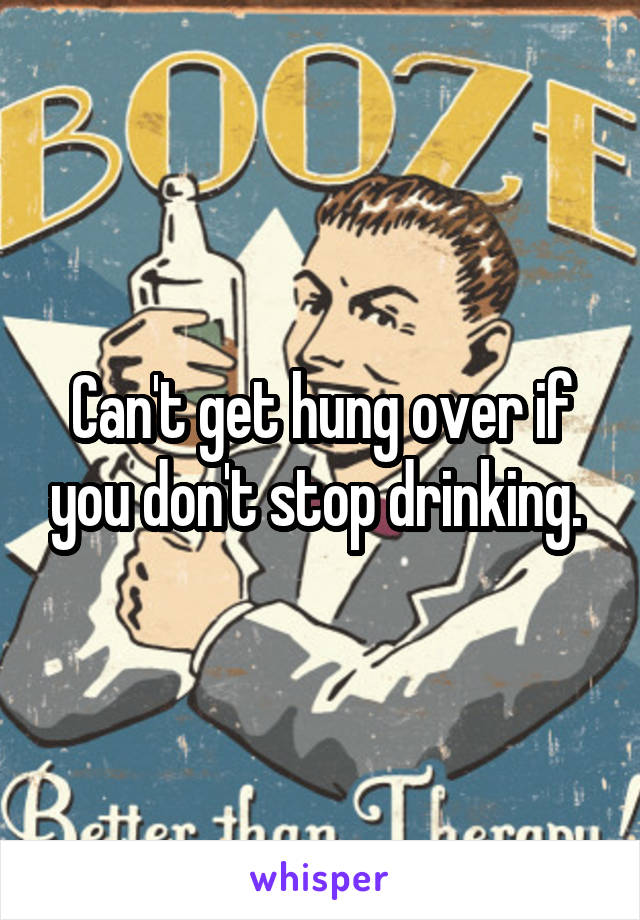 Can't get hung over if you don't stop drinking. 