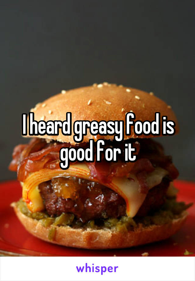 I heard greasy food is good for it