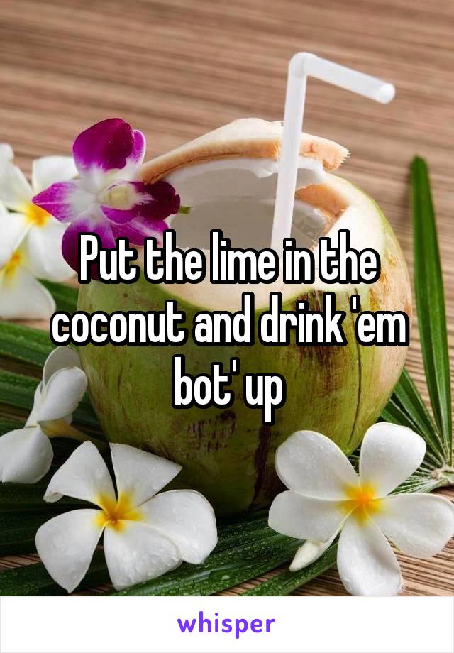 Put the lime in the coconut and drink 'em bot' up