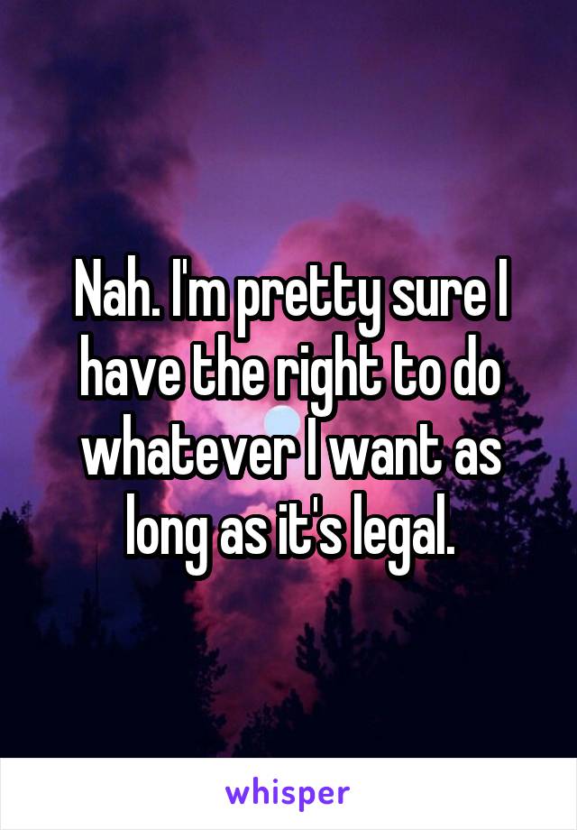 Nah. I'm pretty sure I have the right to do whatever I want as long as it's legal.