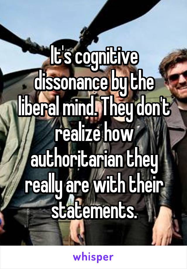 It's cognitive dissonance by the liberal mind. They don't realize how authoritarian they really are with their statements.