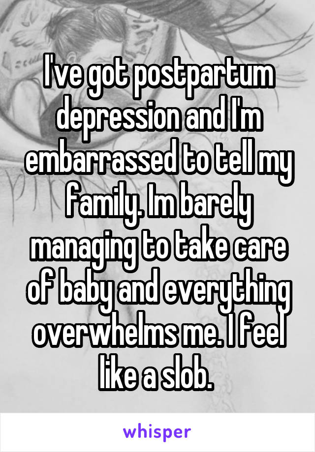 I've got postpartum depression and I'm embarrassed to tell my family. Im barely managing to take care of baby and everything overwhelms me. I feel like a slob. 
