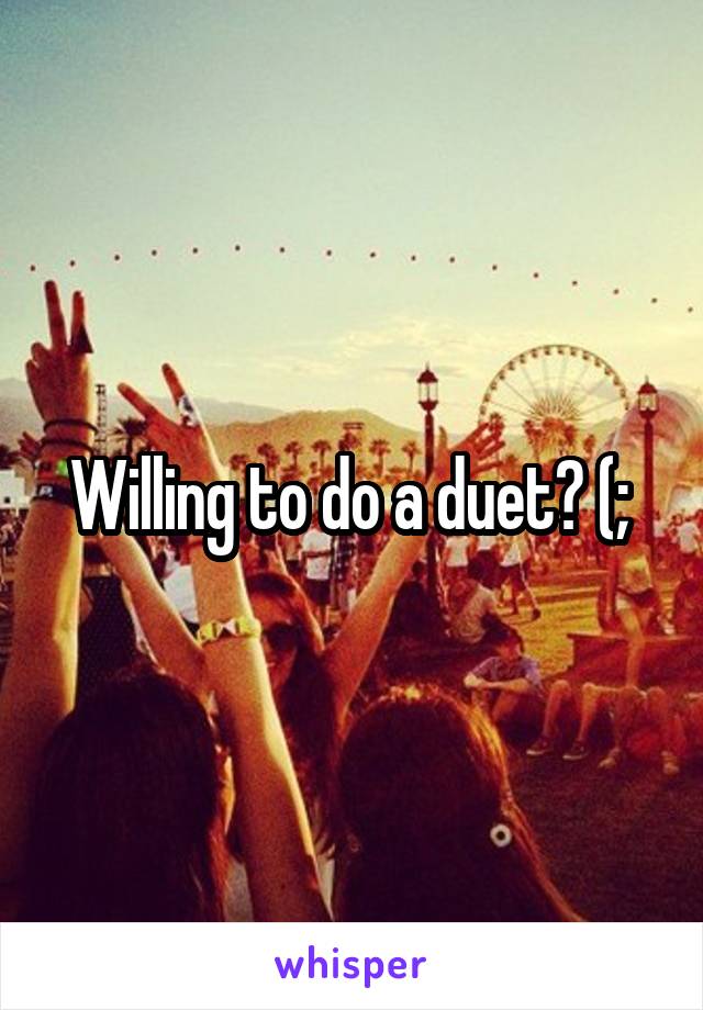 Willing to do a duet? (; 