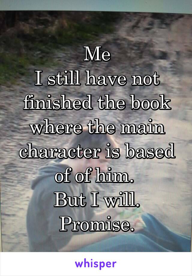 Me
I still have not finished the book where the main character is based of of him. 
But I will.
Promise.