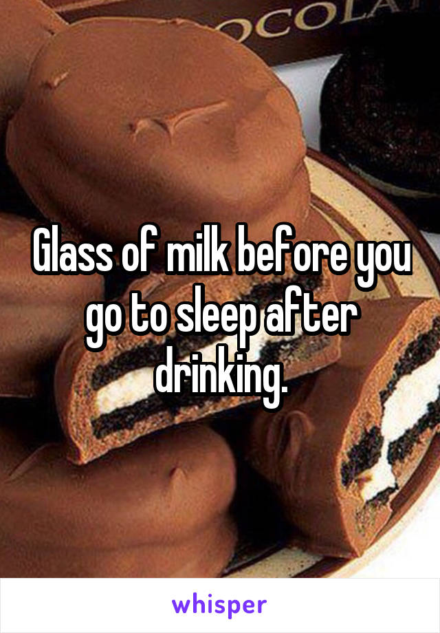 Glass of milk before you go to sleep after drinking.