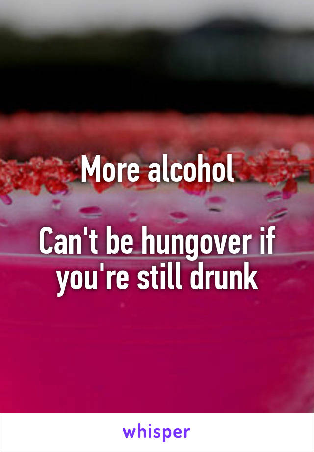 More alcohol

Can't be hungover if you're still drunk
